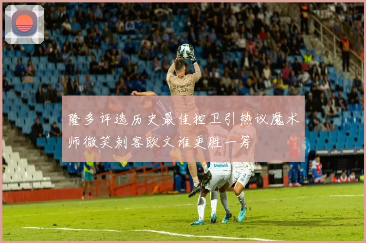 隆多评选历史最佳控卫引热议魔术师微笑刺客欧文谁更胜一筹