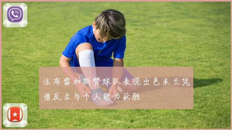 法布雷加斯赞球队表现出色米兰凭借反击与个人能力获胜