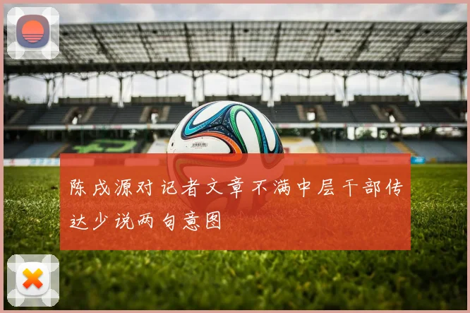 陈戌源对记者文章不满中层干部传达少说两句意图