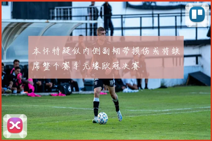 本怀特疑似内侧副韧带损伤或将缺席整个赛季无缘欧冠决赛