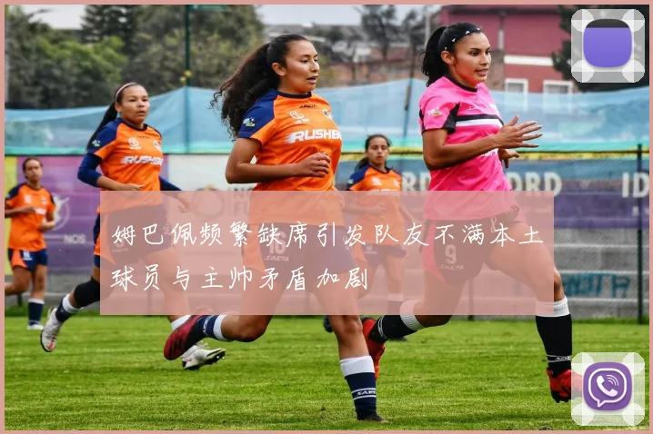 姆巴佩频繁缺席引发队友不满本土球员与主帅矛盾加剧