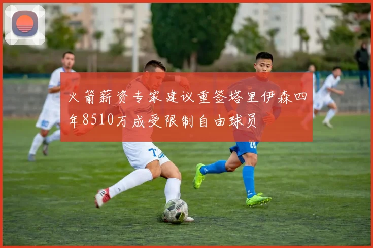 火箭薪资专家建议重签塔里伊森四年8510万成受限制自由球员